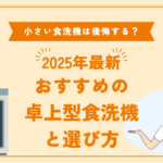 小さい食洗機は後悔する？おすすめの卓上型食洗機と選び方【2025年最新】