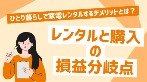 一人暮らしで家電レンタルするデメリットとは？レンタルと購入の損益分岐点について解説